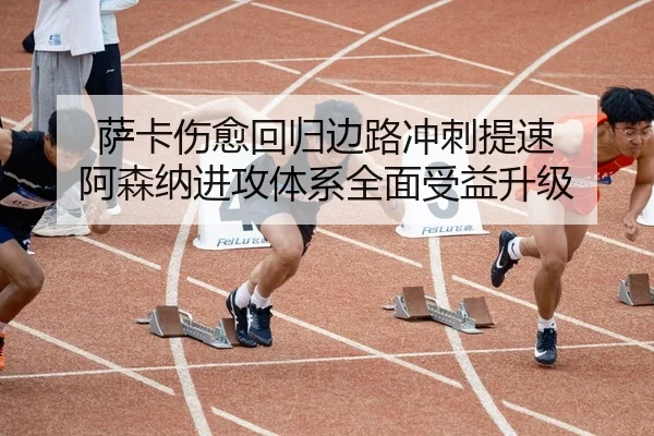 萨卡伤愈回归边路冲刺提速 阿森纳进攻体系全面受益升级